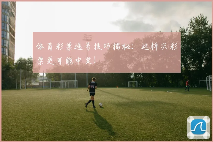 体育彩票选号技巧揭秘：这样买彩票更可能中奖！